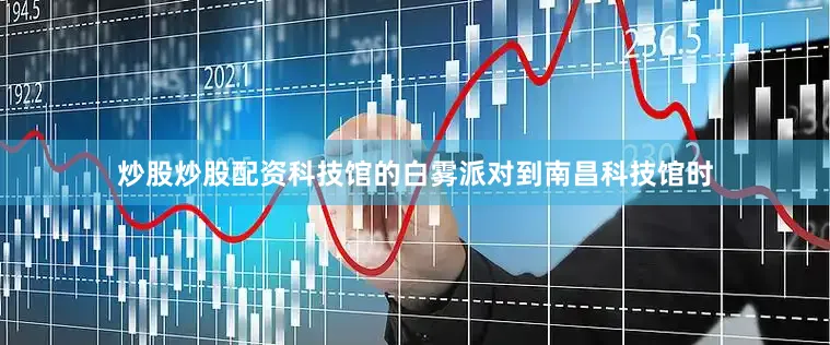 炒股炒股配资科技馆的白雾派对到南昌科技馆时