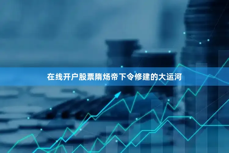 在线开户股票隋炀帝下令修建的大运河