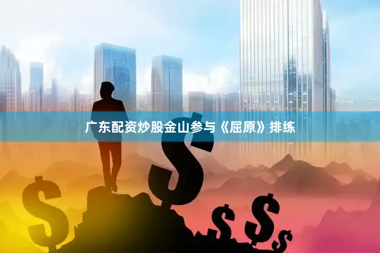 广东配资炒股金山参与《屈原》排练