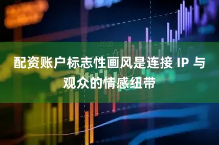 配资账户标志性画风是连接 IP 与观众的情感纽带