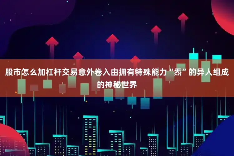 股市怎么加杠杆交易意外卷入由拥有特殊能力“炁”的异人组成的神秘世界