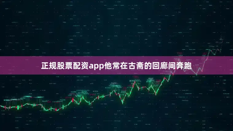 正规股票配资app他常在古斋的回廊间奔跑