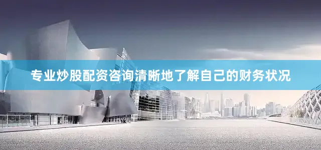 专业炒股配资咨询清晰地了解自己的财务状况