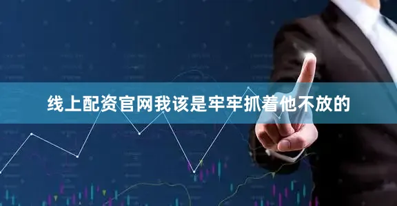 线上配资官网我该是牢牢抓着他不放的