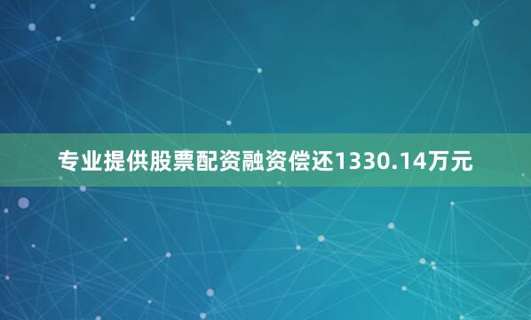 专业提供股票配资融资偿还1330.14万元