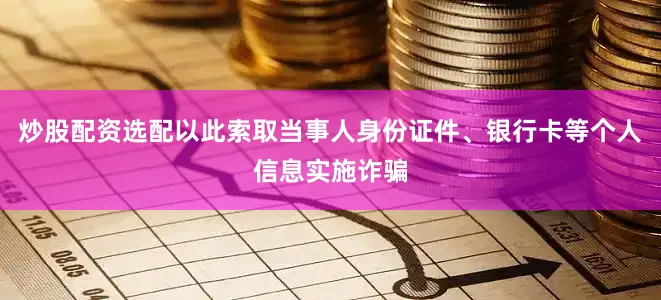 炒股配资选配以此索取当事人身份证件、银行卡等个人信息实施诈骗