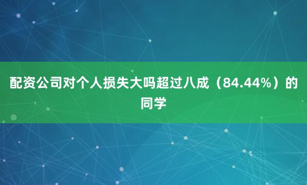 配资公司对个人损失大吗超过八成（84.44%）的同学