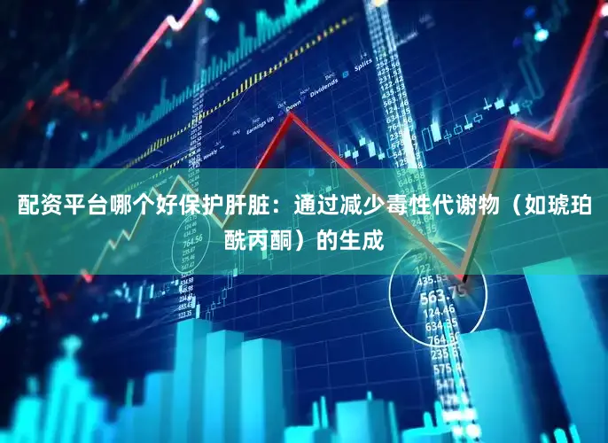 配资平台哪个好保护肝脏：通过减少毒性代谢物（如琥珀酰丙酮）的生成