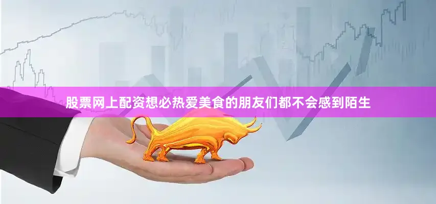 股票网上配资想必热爱美食的朋友们都不会感到陌生