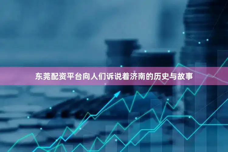 东莞配资平台向人们诉说着济南的历史与故事