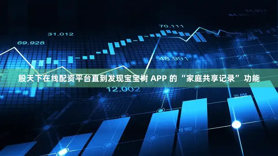 股天下在线配资平台直到发现宝宝树 APP 的 “家庭共享记录” 功能