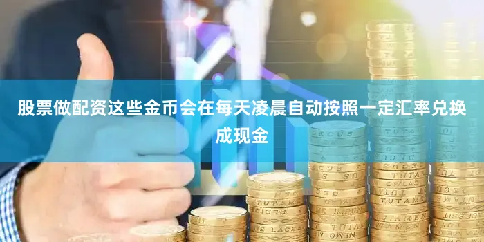 股票做配资这些金币会在每天凌晨自动按照一定汇率兑换成现金