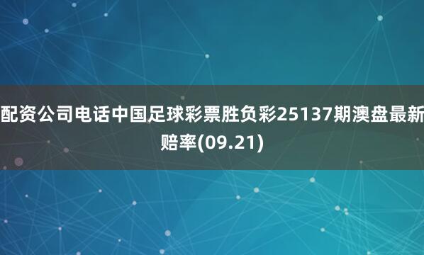 配资公司电话中国足球彩票胜负彩25137期澳盘最新赔率(09.21)