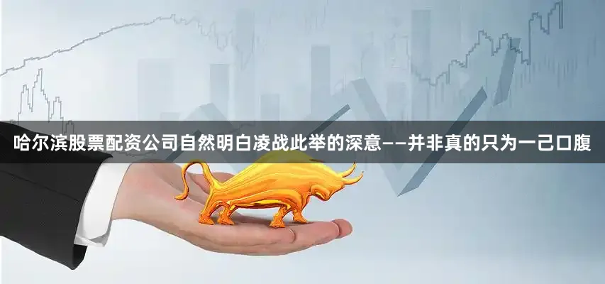 哈尔滨股票配资公司自然明白凌战此举的深意——并非真的只为一己口腹