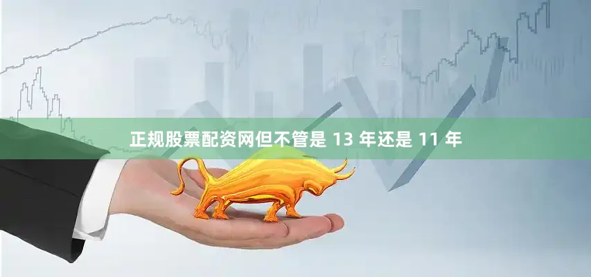 正规股票配资网但不管是 13 年还是 11 年
