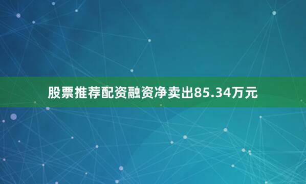 股票推荐配资融资净卖出85.34万元