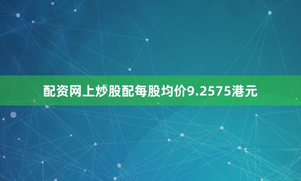 配资网上炒股配每股均价9.2575港元