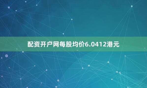 配资开户网每股均价6.0412港元