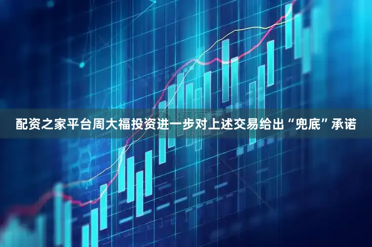 配资之家平台周大福投资进一步对上述交易给出“兜底”承诺