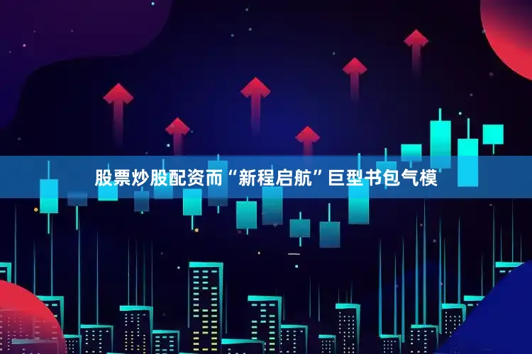 股票炒股配资而“新程启航”巨型书包气模