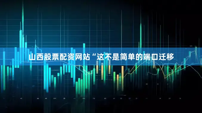 山西股票配资网站“这不是简单的端口迁移