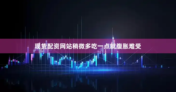 现货配资网站稍微多吃一点就腹胀难受