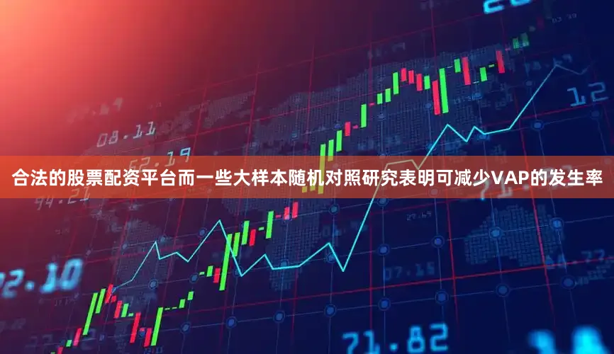 合法的股票配资平台而一些大样本随机对照研究表明可减少VAP的发生率