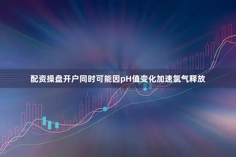 配资操盘开户同时可能因pH值变化加速氯气释放