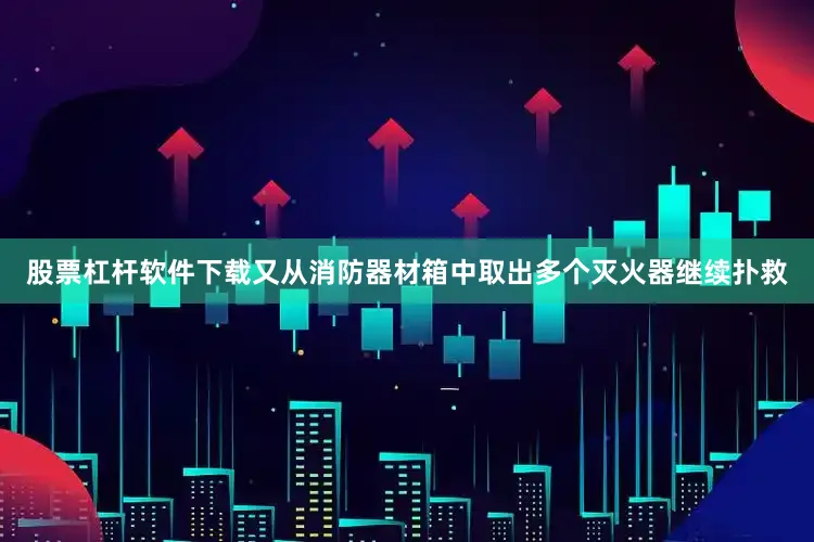 股票杠杆软件下载又从消防器材箱中取出多个灭火器继续扑救