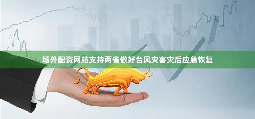场外配资网站支持两省做好台风灾害灾后应急恢复