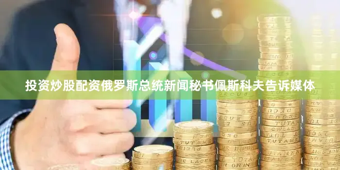 投资炒股配资俄罗斯总统新闻秘书佩斯科夫告诉媒体
