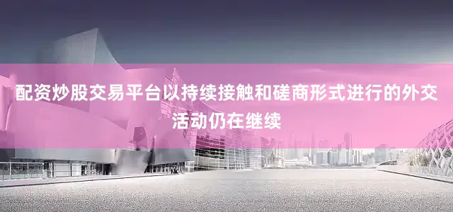 配资炒股交易平台以持续接触和磋商形式进行的外交活动仍在继续