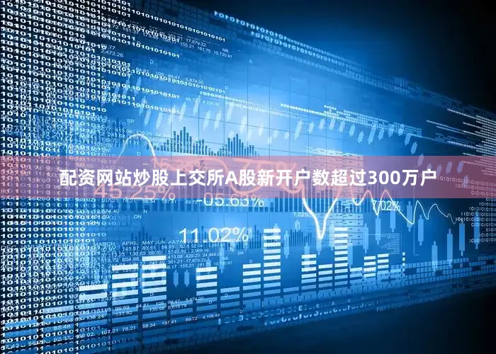 配资网站炒股上交所A股新开户数超过300万户