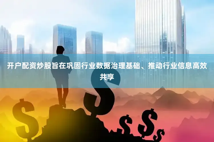 开户配资炒股旨在巩固行业数据治理基础、推动行业信息高效共享