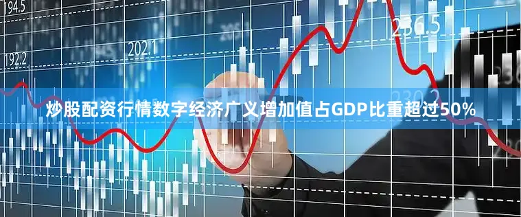 炒股配资行情数字经济广义增加值占GDP比重超过50%