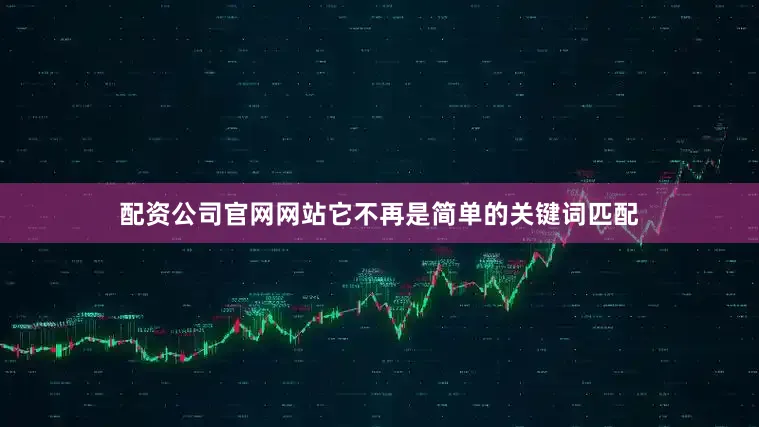 配资公司官网网站它不再是简单的关键词匹配
