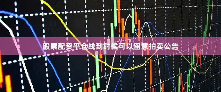 股票配资平仓线到时候可以留意拍卖公告