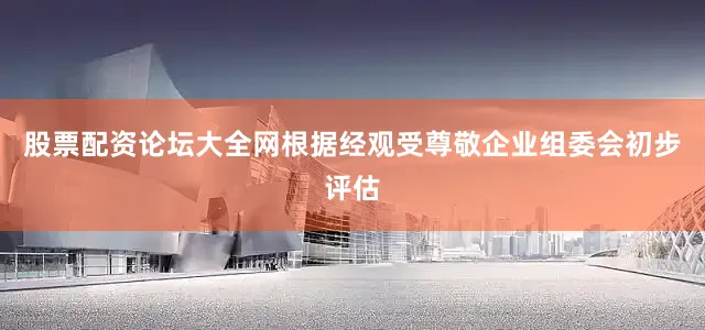 股票配资论坛大全网根据经观受尊敬企业组委会初步评估