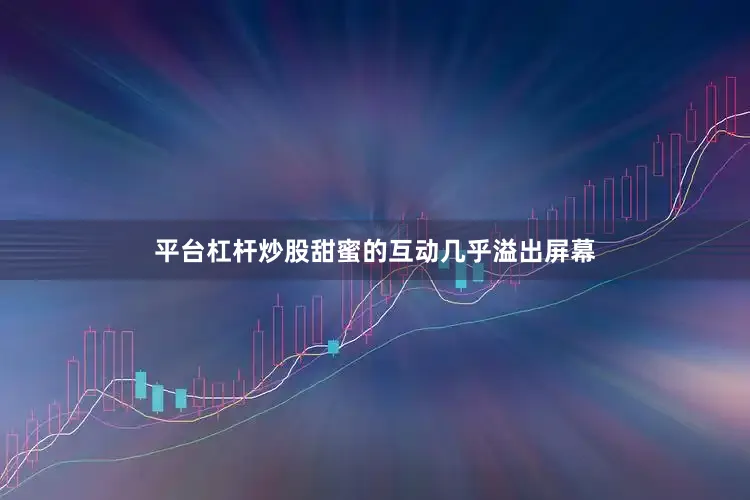 平台杠杆炒股甜蜜的互动几乎溢出屏幕