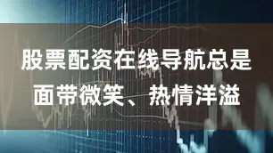 股票配资在线导航总是面带微笑、热情洋溢