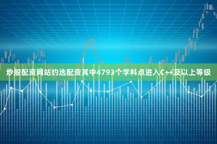 炒股配资网站约选配资其中4793个学科点进入C++及以上等级