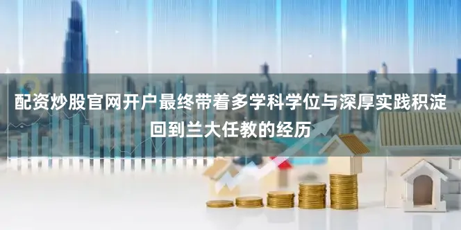 配资炒股官网开户最终带着多学科学位与深厚实践积淀回到兰大任教的经历