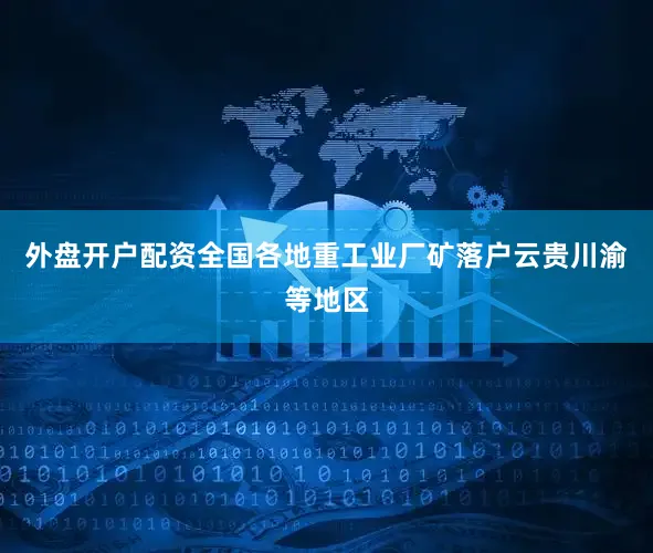 外盘开户配资全国各地重工业厂矿落户云贵川渝等地区