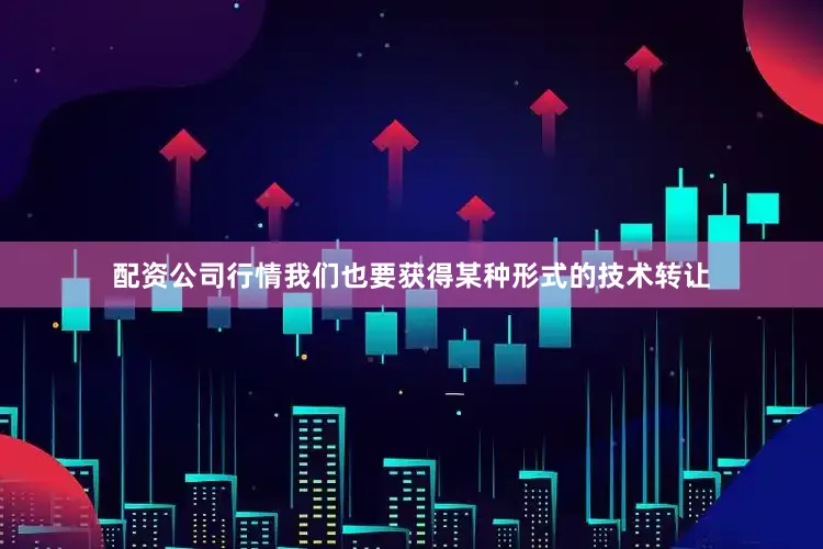 配资公司行情我们也要获得某种形式的技术转让