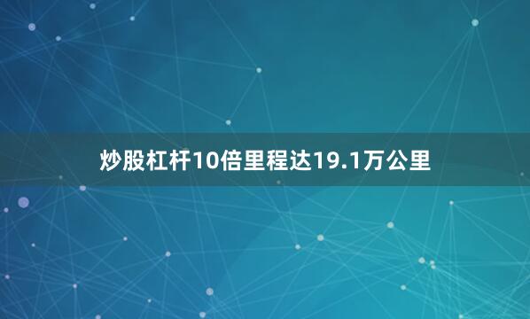 炒股杠杆10倍里程达19.1万公里
